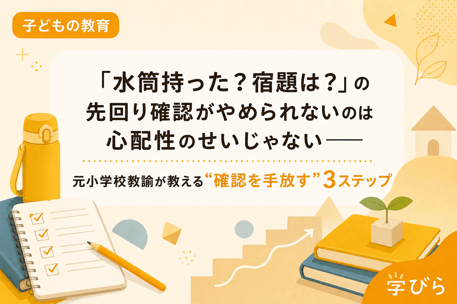 「水筒持った?宿題は?」の先回り確認がやめられないのは心配性のせいじゃない――元小学校教諭が教える“確認を手放す”3ステップ